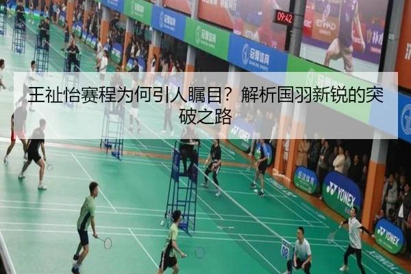 王祉怡赛程为何引人瞩目？解析国羽新锐的突破之路