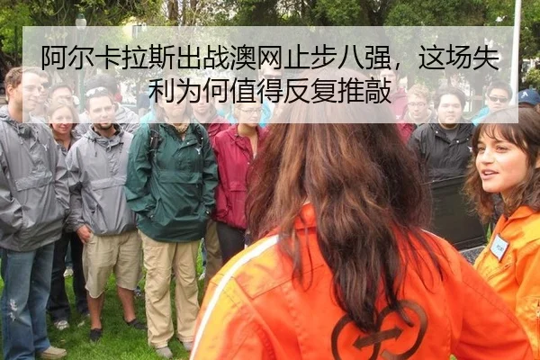 阿尔卡拉斯出战澳网止步八强，这场失利为何值得反复推敲
